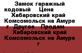 Замок гаражный кодовый. › Цена ­ 1 000 - Хабаровский край, Комсомольск-на-Амуре г. Другое » Продам   . Хабаровский край,Комсомольск-на-Амуре г.